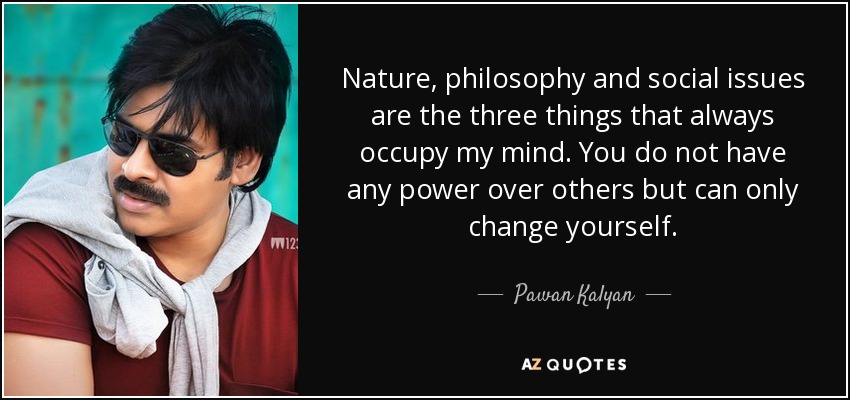 Nature, philosophy and social issues are the three things that always occupy my mind. You do not have any power over others but can only change yourself. - Pawan Kalyan