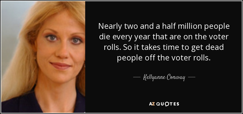 Nearly two and a half million people die every year that are on the voter rolls. So it takes time to get dead people off the voter rolls. - Kellyanne Conway