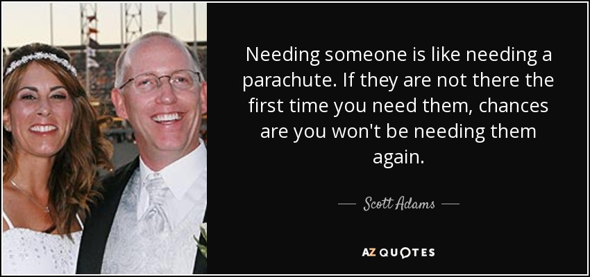 Necesitar a alguien es como necesitar un paracaídas. Si no están ahí la primera vez que los necesitas, lo más probable es que no los vuelvas a necesitar. - Scott Adams