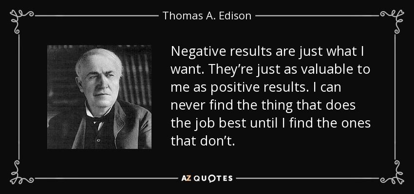 Los resultados negativos son justo lo que quiero. Son tan valiosos para mí como los resultados positivos. Nunca podré encontrar lo que hace mejor el trabajo hasta que encuentre los que no lo hacen. - Thomas A. Edison