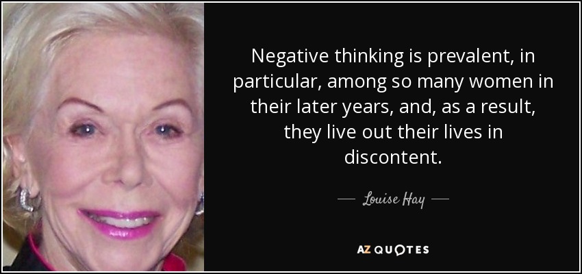 Negative thinking is prevalent, in particular, among so many women in their later years, and, as a result, they live out their lives in discontent. - Louise Hay