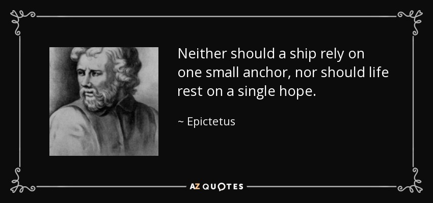 Ni un barco debe depender de una pequeña ancla, ni la vida debe descansar en una sola esperanza. - Epictetus