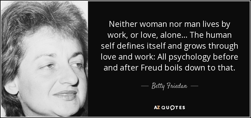 Neither woman nor man lives by work, or love, alone ... The human self defines itself and grows through love and work: All psychology before and after Freud boils down to that. - Betty Friedan