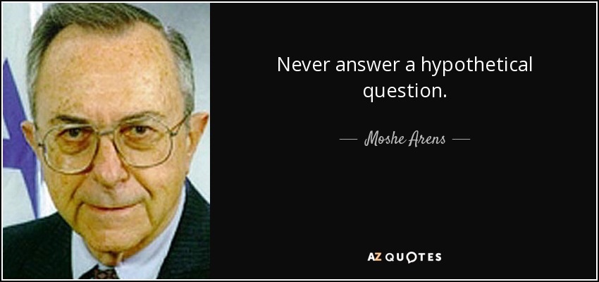 Never answer a hypothetical question. - Moshe Arens