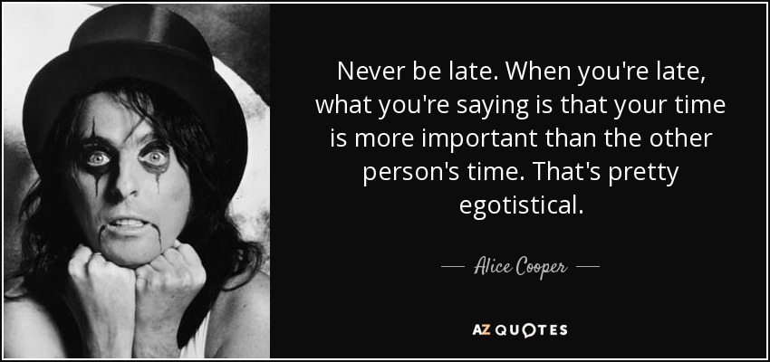 Never be late. When you're late, what you're saying is that your time is more important than the other person's time. That's pretty egotistical. - Alice Cooper