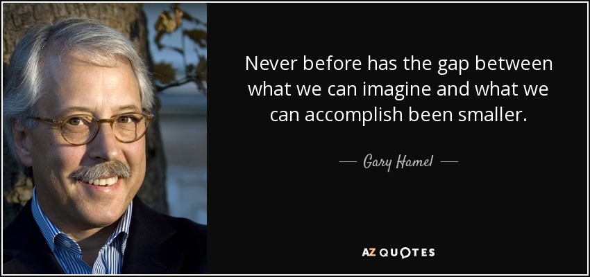 Never before has the gap between what we can imagine and what we can accomplish been smaller. - Gary Hamel