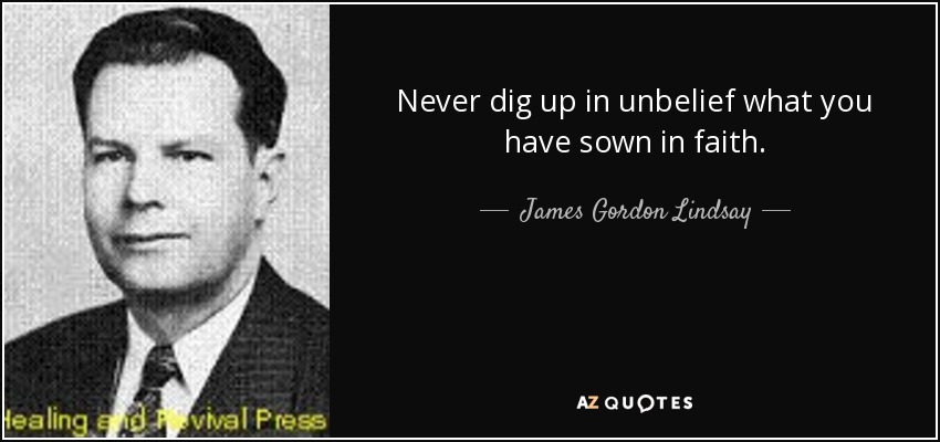 Never dig up in unbelief what you have sown in faith. - James Gordon Lindsay