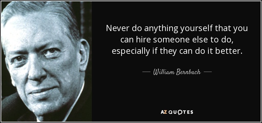 Never do anything yourself that you can hire someone else to do, especially if they can do it better. - William Bernbach