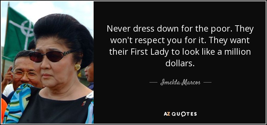 Never dress down for the poor. They won't respect you for it. They want their First Lady to look like a million dollars. - Imelda Marcos