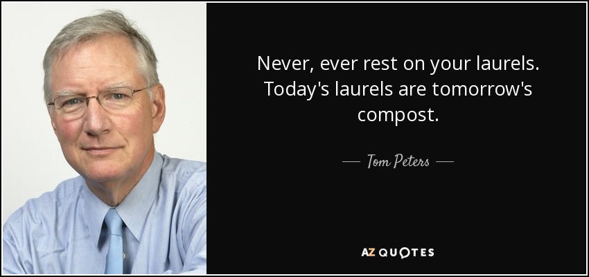 Never, ever rest on your laurels. Today's laurels are tomorrow's compost. - Tom Peters