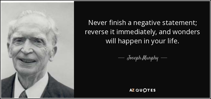 Never finish a negative statement; reverse it immediately, and wonders will happen in your life. - Joseph Murphy