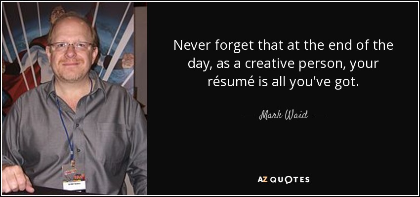 Never forget that at the end of the day, as a creative person, your résumé is all you've got. - Mark Waid