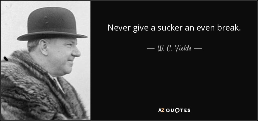 Never give a sucker an even break. - W. C. Fields