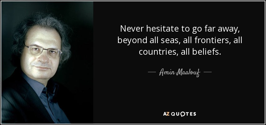 Never hesitate to go far away, beyond all seas, all frontiers, all countries, all beliefs. - Amin Maalouf