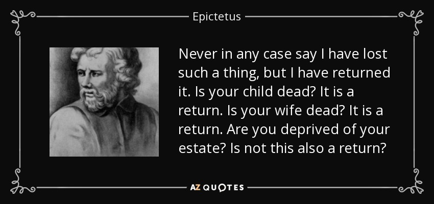 En ningún caso diga que he perdido tal cosa, sino que la he devuelto. ¿Ha muerto su hijo? Es una devolución. ¿Ha muerto tu esposa? Es una devolución. ¿Te han despojado de tu patrimonio? ¿No es esto también un retorno? - Epictetus