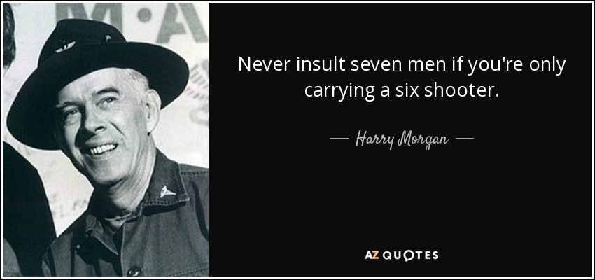 Never insult seven men if you're only carrying a six shooter. - Harry Morgan