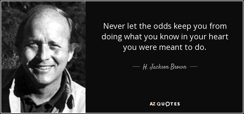 Never let the odds keep you from doing what you know in your heart you were meant to do. - H. Jackson Brown, Jr.