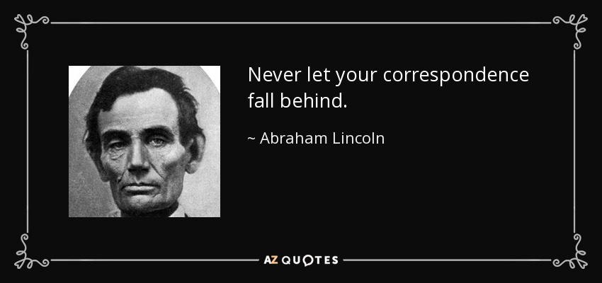 Never let your correspondence fall behind. - Abraham Lincoln