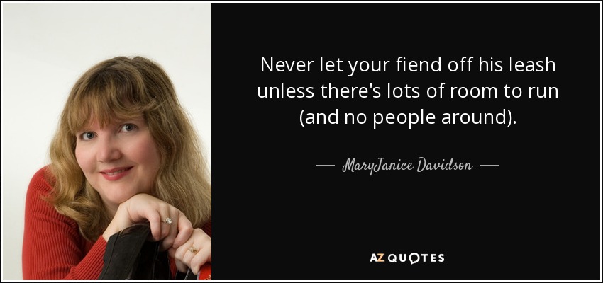 Never let your fiend off his leash unless there's lots of room to run (and no people around). - MaryJanice Davidson