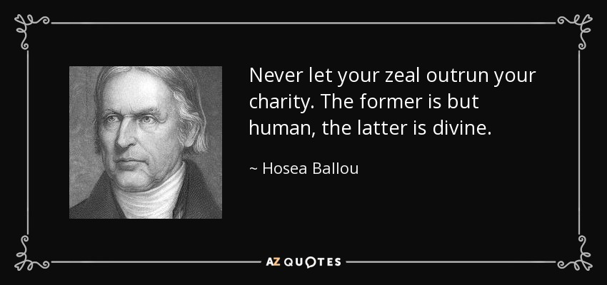 Never let your zeal outrun your charity. The former is but human, the latter is divine. - Hosea Ballou