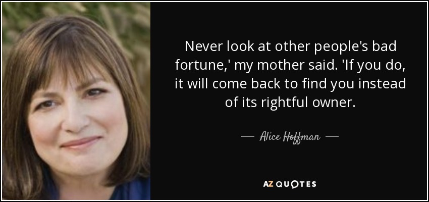 Never look at other people's bad fortune,' my mother said. 'If you do, it will come back to find you instead of its rightful owner. - Alice Hoffman