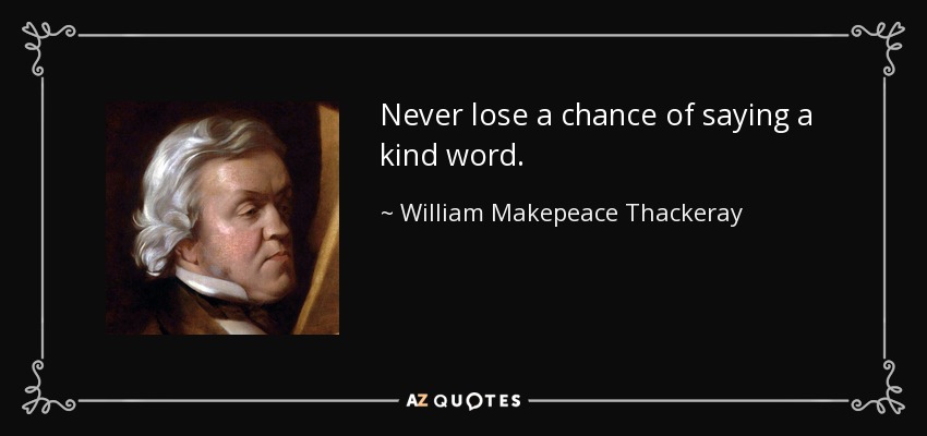 Never lose a chance of saying a kind word. - William Makepeace Thackeray