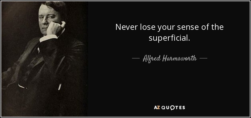 Never lose your sense of the superficial. - Alfred Harmsworth, 1st Viscount Northcliffe