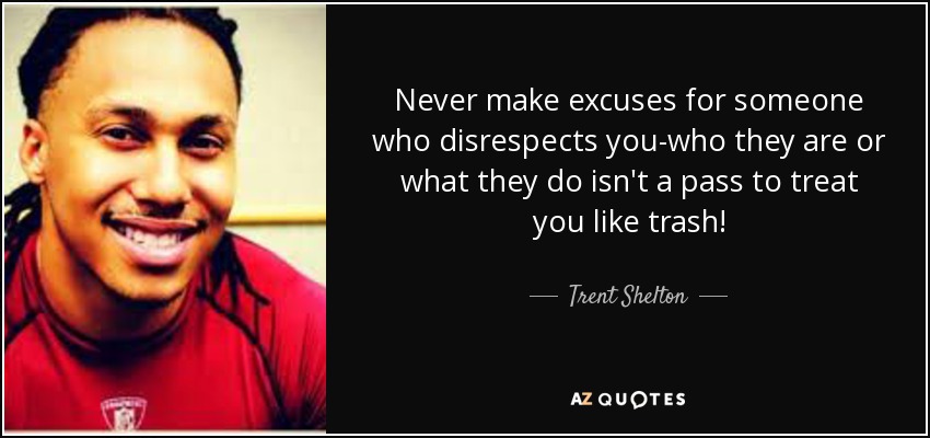 Never make excuses for someone who disrespects you-who they are or what they do isn't a pass to treat you like trash! - Trent Shelton