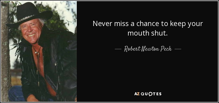 Never miss a chance to keep your mouth shut. - Robert Newton Peck