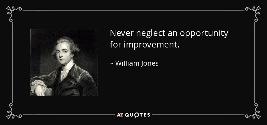 Never neglect an opportunity for improvement. - William Jones