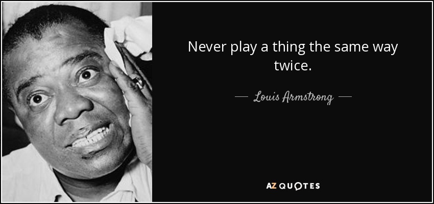 Never play a thing the same way twice. - Louis Armstrong