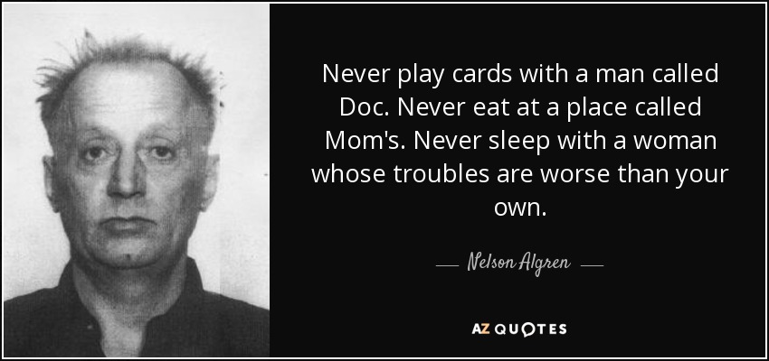 Nunca juegues a las cartas con un hombre llamado Doc. Nunca comas en un sitio llamado Mom's. Nunca te acuestes con una mujer cuyos problemas sean peores que los tuyos. - Nelson Algren