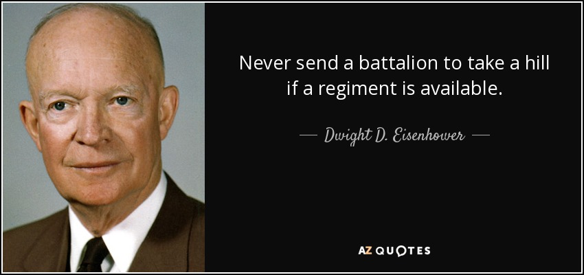 Never send a battalion to take a hill if a regiment is available. - Dwight D. Eisenhower