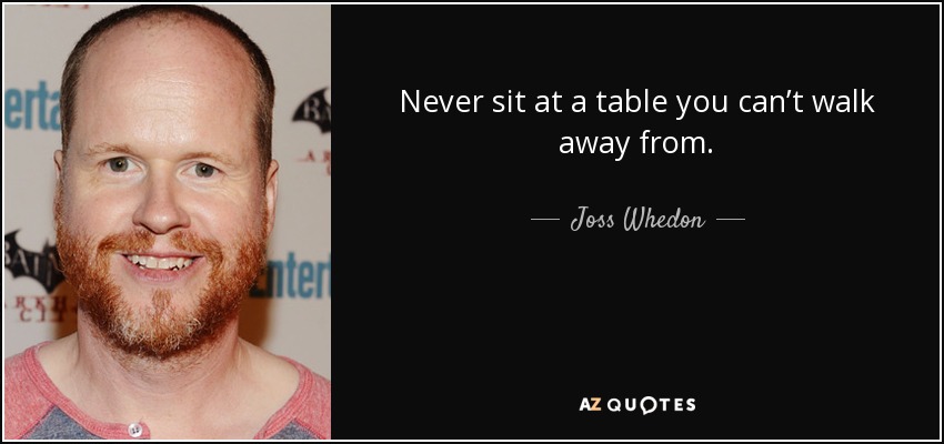 Never sit at a table you can’t walk away from. - Joss Whedon