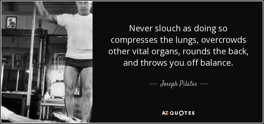 Never slouch as doing so compresses the lungs, overcrowds other vital organs, rounds the back, and throws you off balance. - Joseph Pilates