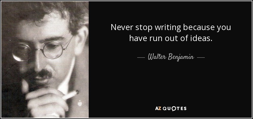 Never stop writing because you have run out of ideas. - Walter Benjamin