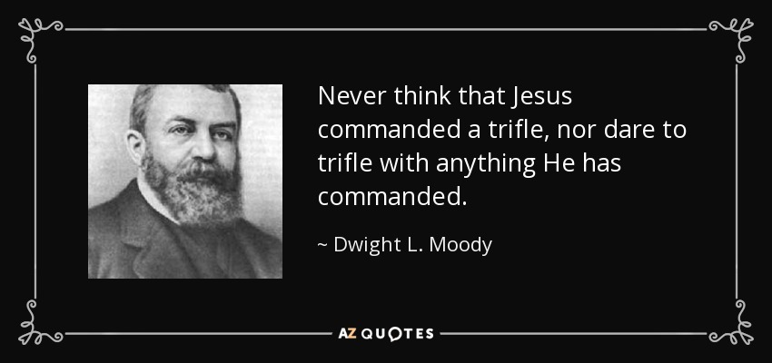 Never think that Jesus commanded a trifle, nor dare to trifle with anything He has commanded. - Dwight L. Moody