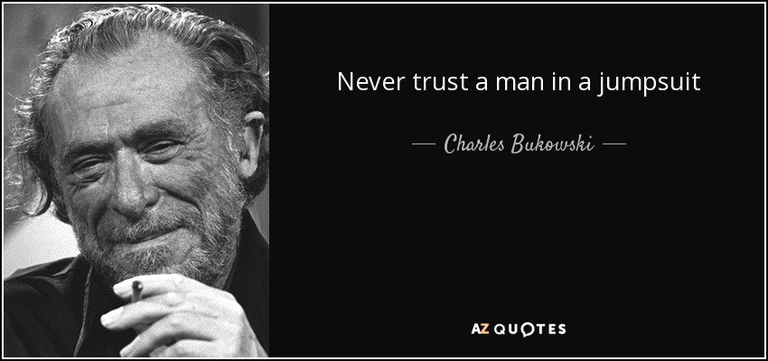 Never trust a man in a jumpsuit - Charles Bukowski