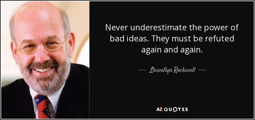 Never underestimate the power of bad ideas. They must be refuted again and again. - Llewellyn Rockwell