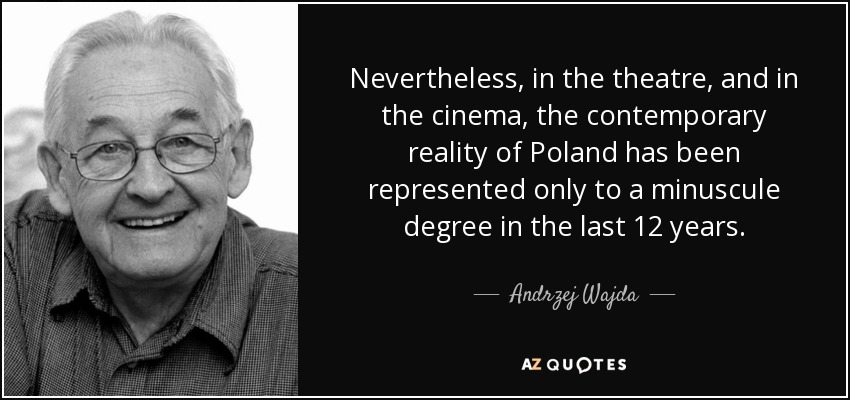 Nevertheless, in the theatre, and in the cinema, the contemporary reality of Poland has been represented only to a minuscule degree in the last 12 years. - Andrzej Wajda