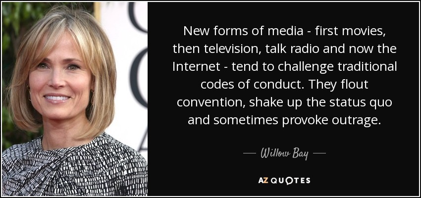 New forms of media - first movies, then television, talk radio and now the Internet - tend to challenge traditional codes of conduct. They flout convention, shake up the status quo and sometimes provoke outrage. - Willow Bay