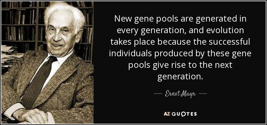 New gene pools are generated in every generation, and evolution takes place because the successful individuals produced by these gene pools give rise to the next generation. - Ernst Mayr