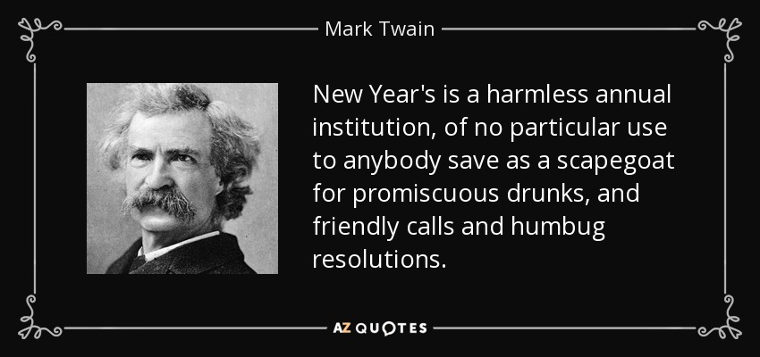 New Year's is a harmless annual institution, of no particular use to anybody save as a scapegoat for promiscuous drunks, and friendly calls and humbug resolutions. - Mark Twain