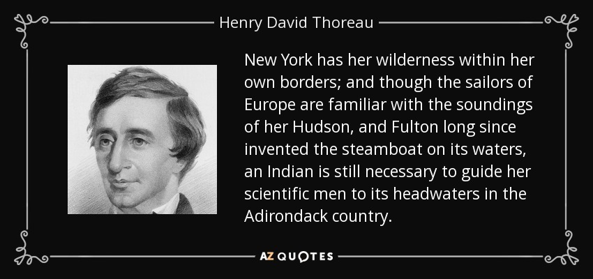 New York has her wilderness within her own borders; and though the sailors of Europe are familiar with the soundings of her Hudson, and Fulton long since invented the steamboat on its waters, an Indian is still necessary to guide her scientific men to its headwaters in the Adirondack country. - Henry David Thoreau