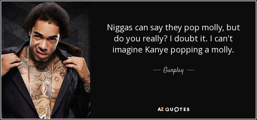 Niggas can say they pop molly, but do you really? I doubt it. I can't imagine Kanye popping a molly. - Gunplay