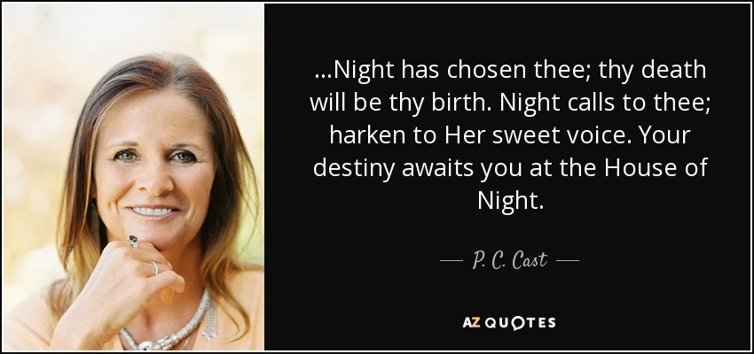 ...Night has chosen thee; thy death will be thy birth. Night calls to thee; harken to Her sweet voice. Your destiny awaits you at the House of Night. - P. C. Cast