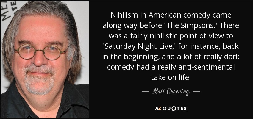 El nihilismo en la comedia estadounidense es muy anterior a "Los Simpson". Al principio, por ejemplo, había un punto de vista bastante nihilista en "Saturday Night Live", y muchas comedias oscuras tenían una visión antisentimental de la vida. - Matt Groening