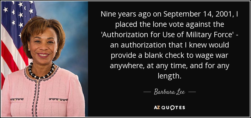 Nine years ago on September 14, 2001, I placed the lone vote against the 'Authorization for Use of Military Force' - an authorization that I knew would provide a blank check to wage war anywhere, at any time, and for any length. - Barbara Lee