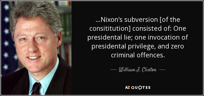 ...Nixon's subversion [of the consititution] consisted of: One presidental lie; one invocation of presidental privilege, and zero criminal offences. - William J. Clinton