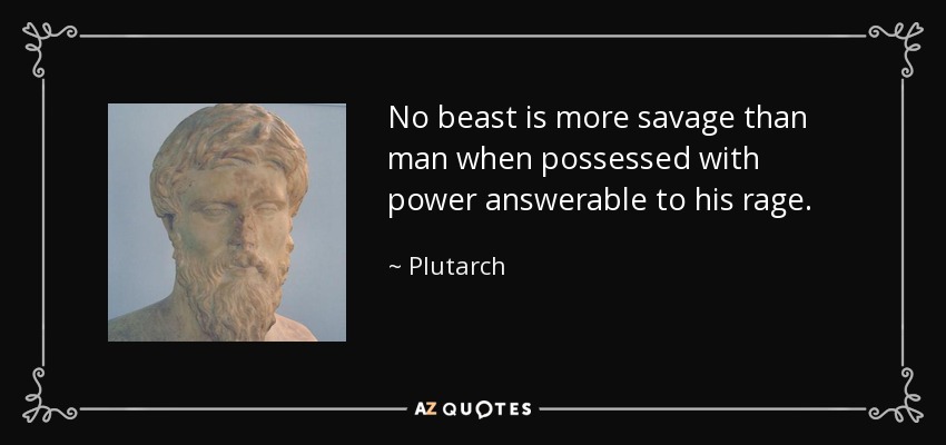 No beast is more savage than man when possessed with power answerable to his rage. - Plutarch